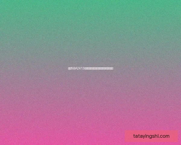 探索NBA2K13官网独特魅力，了解游戏新特色与玩法革新